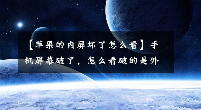 【苹果的内屏坏了怎么看】手机屏幕破了，怎么看破的是外屏还是内屏？文章配图
