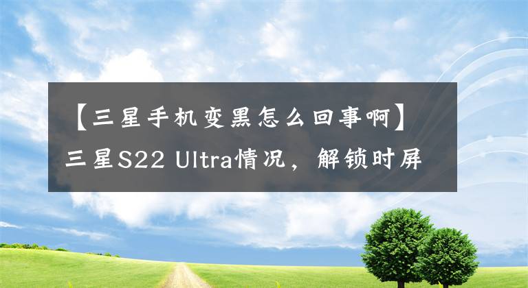 【三星手机变黑怎么回事啊】三星S22 Ultra情况，解锁时屏幕，黑屏！正式回答。文章配图