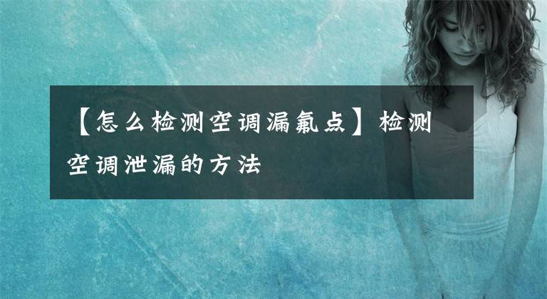 【怎么检测空调漏氟点】检测空调泄漏的方法