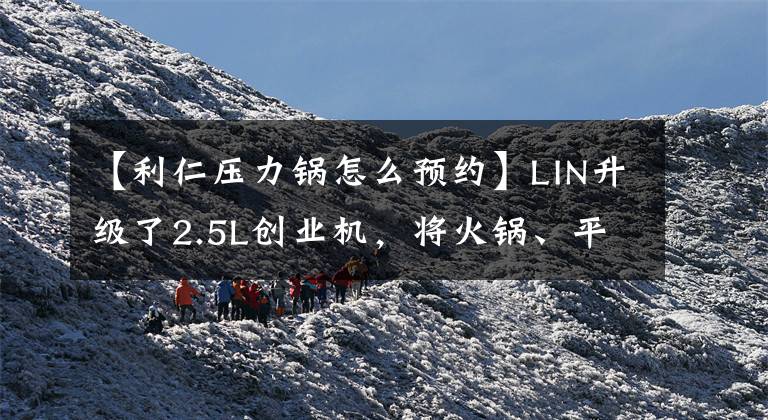 【利仁压力锅怎么预约】LIN升级了2.5L创业机，将火锅、平底锅、高压锅、蒸锅结合在一起。文章配图