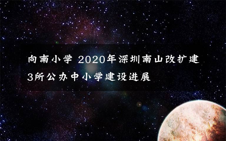 向南小学 2020年深圳南山改扩建3所公办中小学建设进展