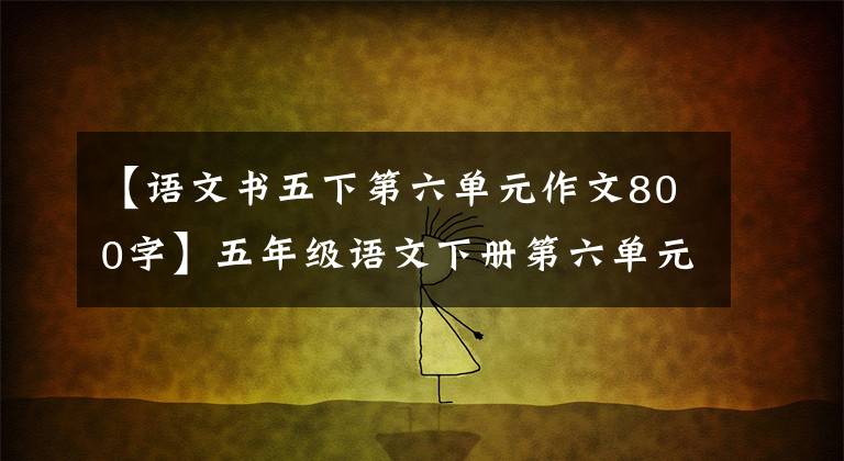 【语文书五下第六单元作文800字】五年级语文下册第六单元习作《神奇的探险之旅》写作指导及范文