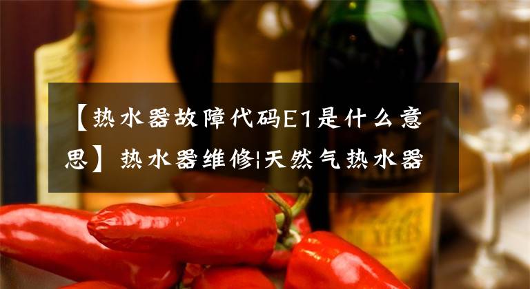 【热水器故障代码E1是什么意思】热水器维修|天然气热水器如何解决E1？文章配图