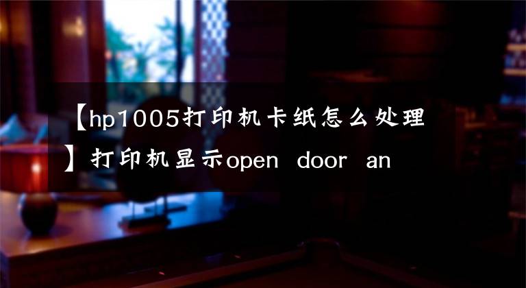 【hp1005打印机卡纸怎么处理】打印机显示open door and clean jam