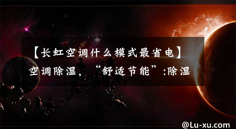 【长虹空调什么模式最省电】空调除湿，“舒适节能”:除湿模式和冷却模式有什么区别？文章配图
