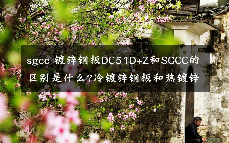 sgcc 镀锌钢板DC51D+Z和SGCC的区别是什么?冷镀锌钢板和热镀锌钢板的标注区别在哪里?文章配图