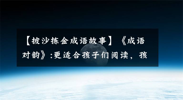 【披沙拣金成语故事】《成语对韵》:更适合孩子们阅读，孩子们口才好，出口非凡。