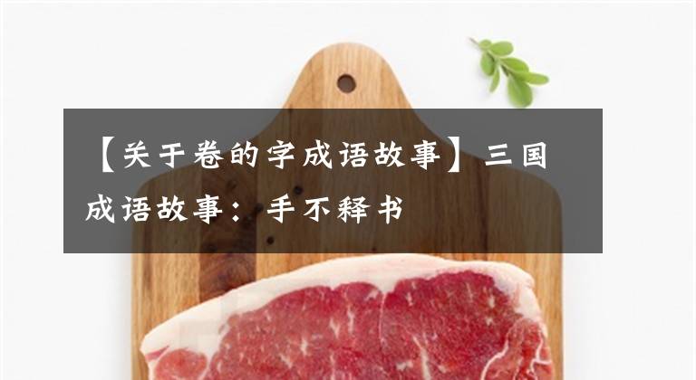 【关于卷的字成语故事】三国成语故事：手不释书文章配图