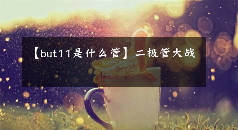 【but11是什么管】二极管大战文章配图