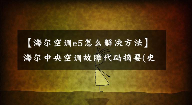 【海尔空调e5怎么解决方法】海尔中央空调故障代码摘要(史上最完美)文章配图