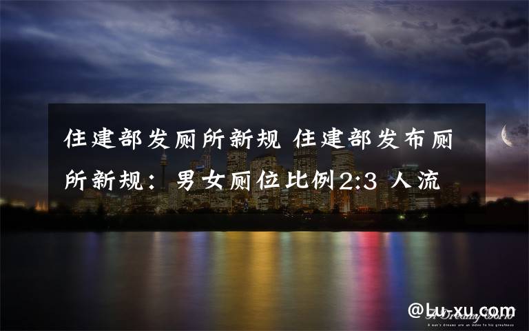 住建部发厕所新规 住建部发布厕所新规：男女厕位比例2:3 人流量大地区为1：2