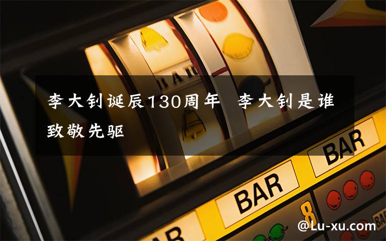 李大钊诞辰130周年 李大钊是谁致敬先驱文章配图