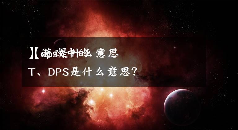 【dps是什么意思
】游戏中的T、DPS是什么意思？