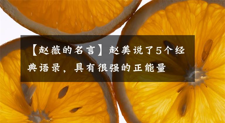 【赵薇的名言】赵美说了5个经典语录，具有很强的正能量