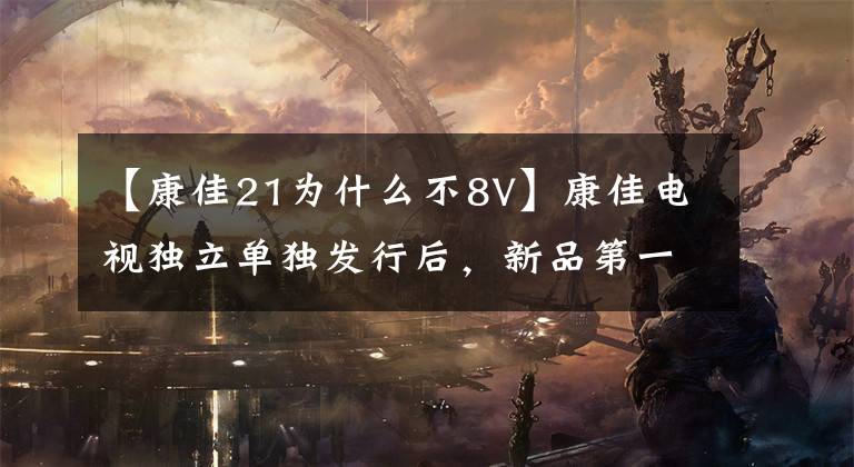 【康佳21为什么不8V】康佳电视独立单独发行后，新品第一次主打OLED电视和8K文章配图