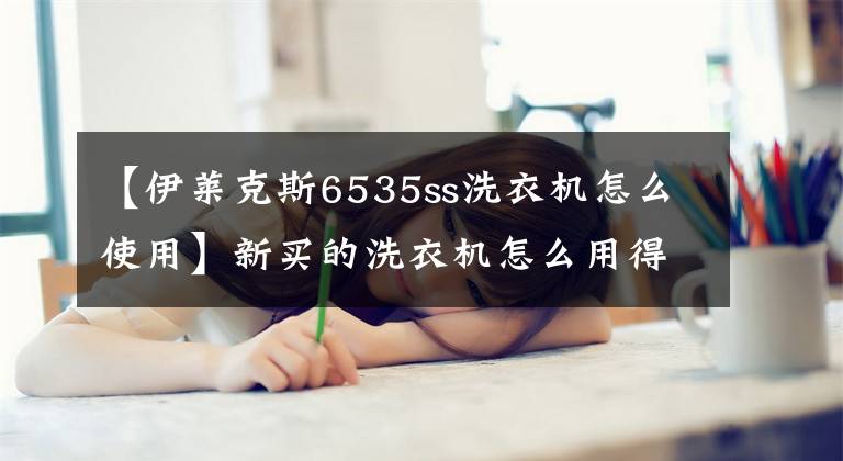 【伊莱克斯6535ss洗衣机怎么使用】新买的洗衣机怎么用得快