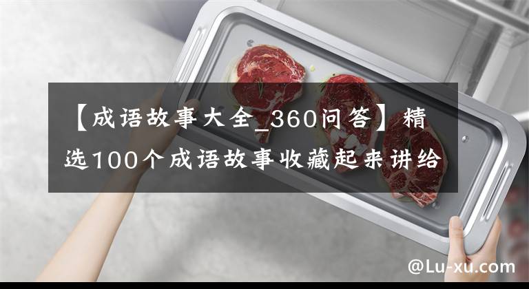 【成语故事大全_360问答】精选100个成语故事收藏起来讲给孩子听！让孩子更有教养！