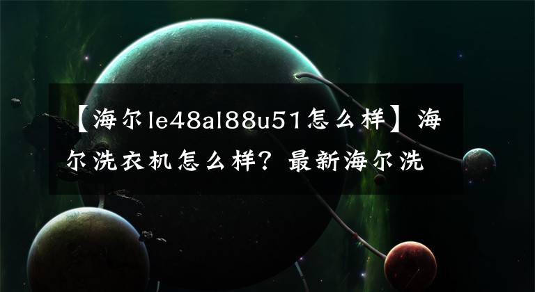 【海尔le48al88u51怎么样】海尔洗衣机怎么样？最新海尔洗衣机价格怎么样？