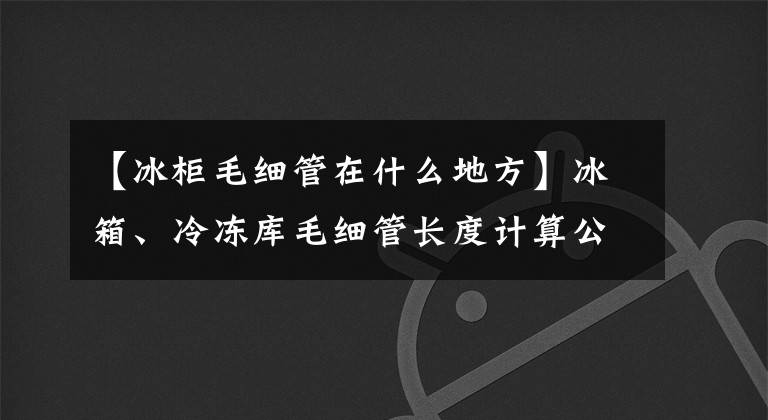 【冰柜毛细管在什么地方】冰箱、冷冻库毛细管长度计算公式、常见制冷剂知识及更换原则。