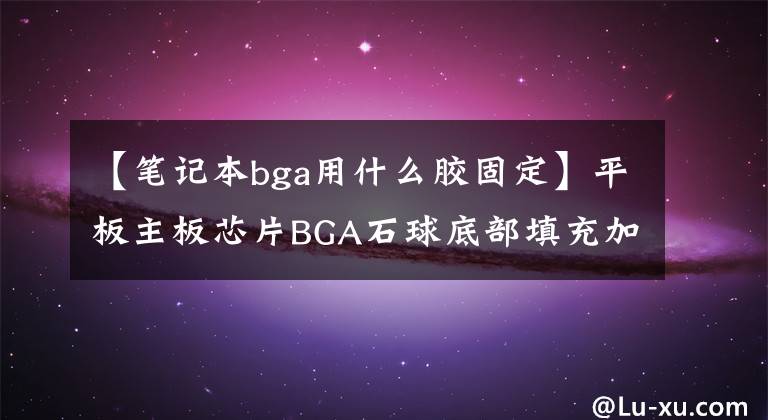 【笔记本bga用什么胶固定】平板主板芯片BGA石球底部填充加固用胶粘剂方案