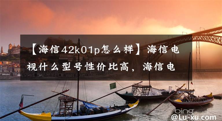 【海信42k01p怎么样】海信电视什么型号性价比高，海信电视哪个系列更好？文章配图
