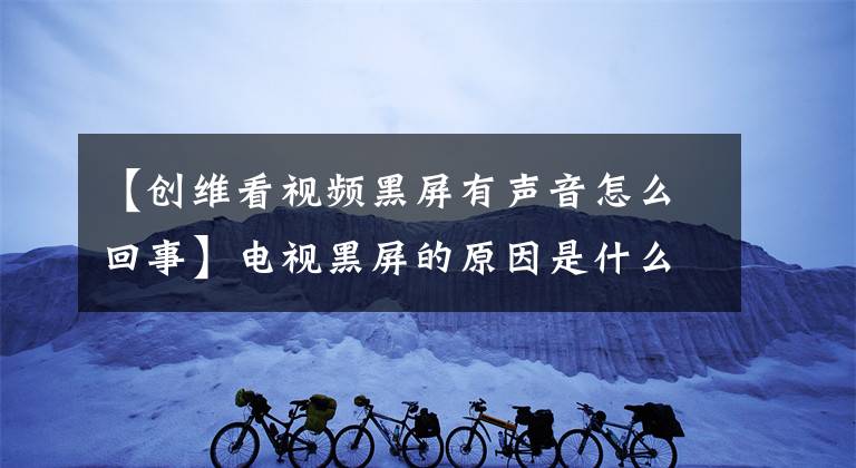 【创维看视频黑屏有声音怎么回事】电视黑屏的原因是什么？有声音，没有图像。文章配图
