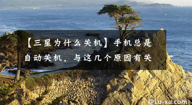【三星为什么关机】手机总是自动关机，与这几个原因有关，不一定是手机质量问题文章配图