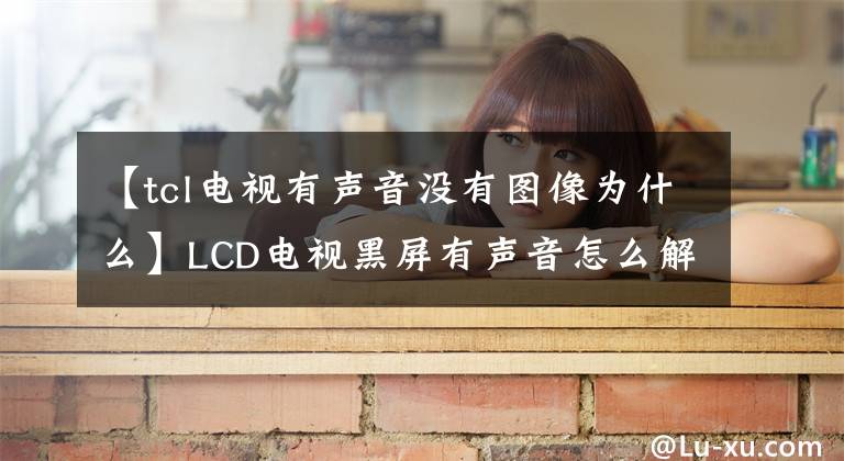 【tcl电视有声音没有图像为什么】LCD电视黑屏有声音怎么解决？