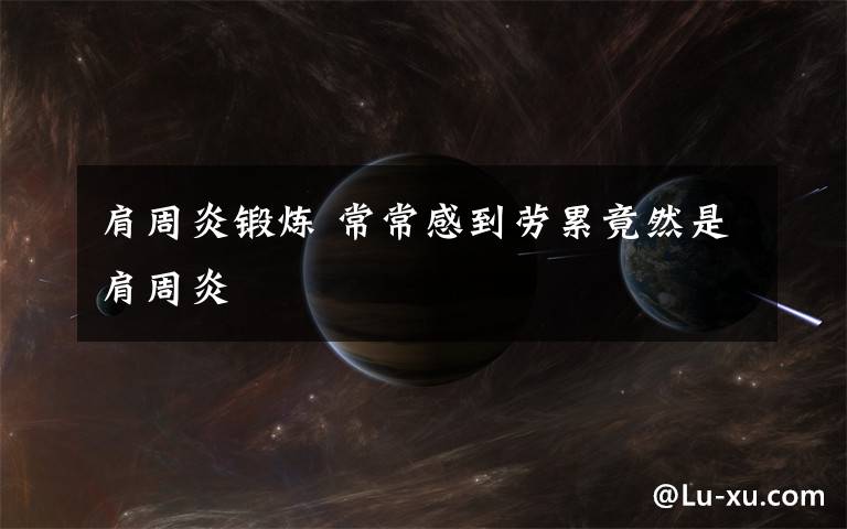 肩周炎锻炼 常常感到劳累竟然是肩周炎文章配图