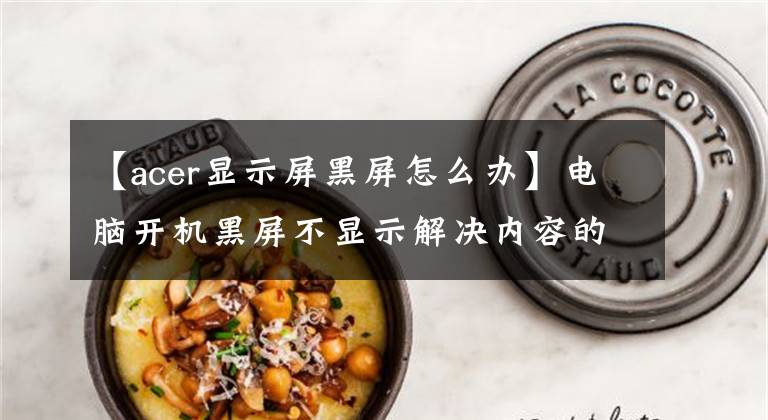 【acer显示屏黑屏怎么办】电脑开机黑屏不显示解决内容的方法。文章配图