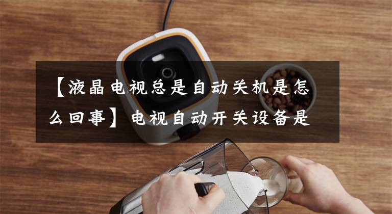 【液晶电视总是自动关机是怎么回事】电视自动开关设备是什么原因？长时间不开电视怎么管理？文章配图