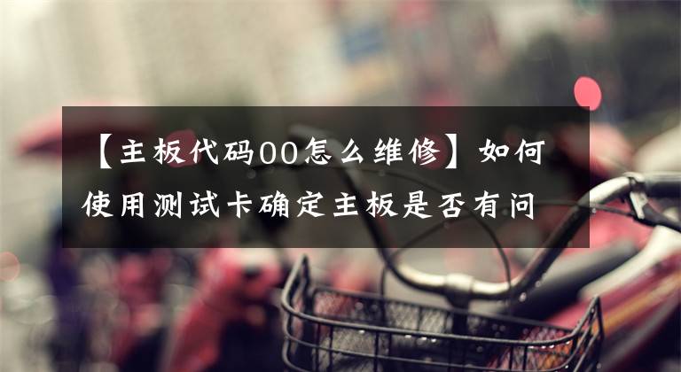 【主板代码00怎么维修】如何使用测试卡确定主板是否有问题