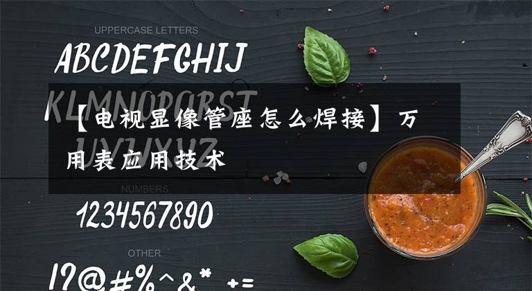 【电视显像管座怎么焊接】万用表应用技术