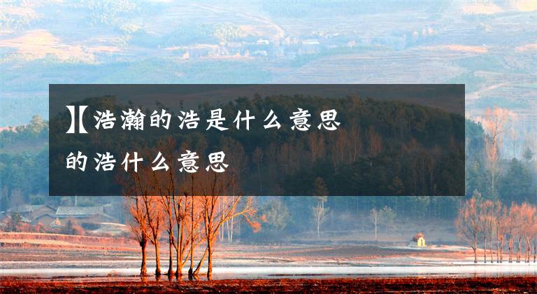 【浩瀚的浩是什么意思
】浩瀚的浩什么意思文章配图