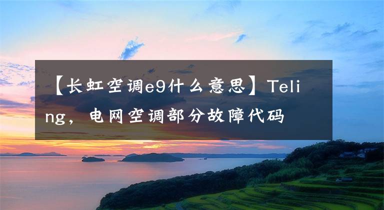 【长虹空调e9什么意思】Teling，电网空调部分故障代码