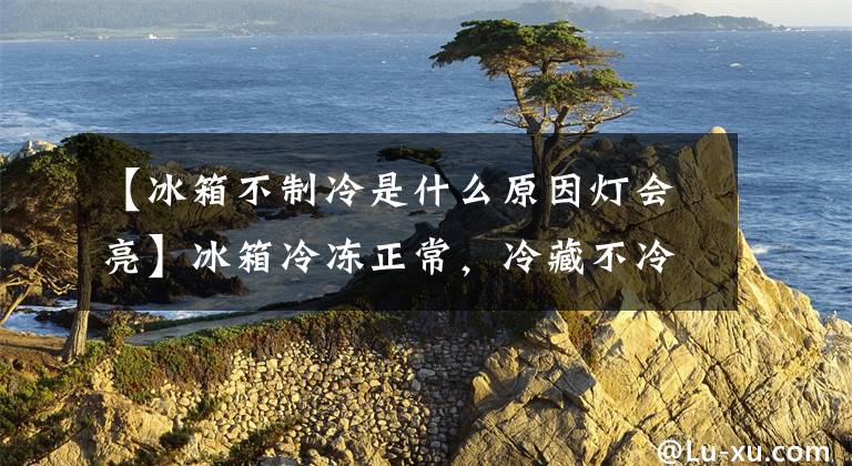 【冰箱不制冷是什么原因灯会亮】冰箱冷冻正常，冷藏不冷冻吗？我教你怎么修理，一手。文章配图
