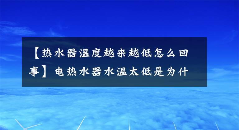 【热水器温度越来越低怎么回事】电热水器水温太低是为什么？