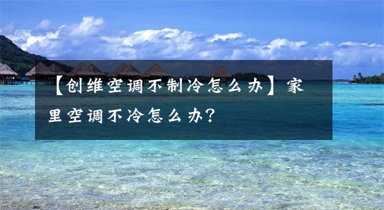 【创维空调不制冷怎么办】家里空调不冷怎么办？文章配图