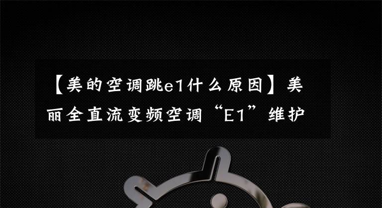 【美的空调跳e1什么原因】美丽全直流变频空调“E1”维护实例