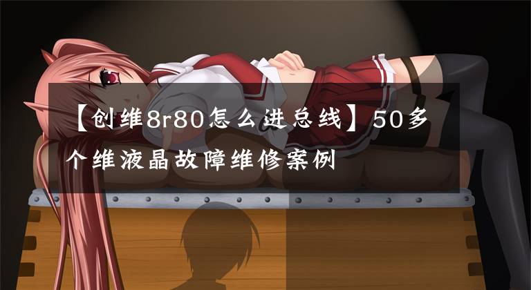 【创维8r80怎么进总线】50多个维液晶故障维修案例文章配图