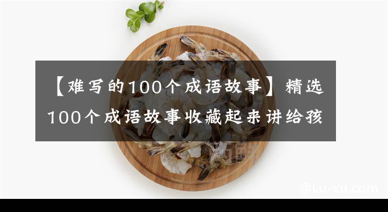 【难写的100个成语故事】精选100个成语故事收藏起来讲给孩子听！让孩子更有教养！