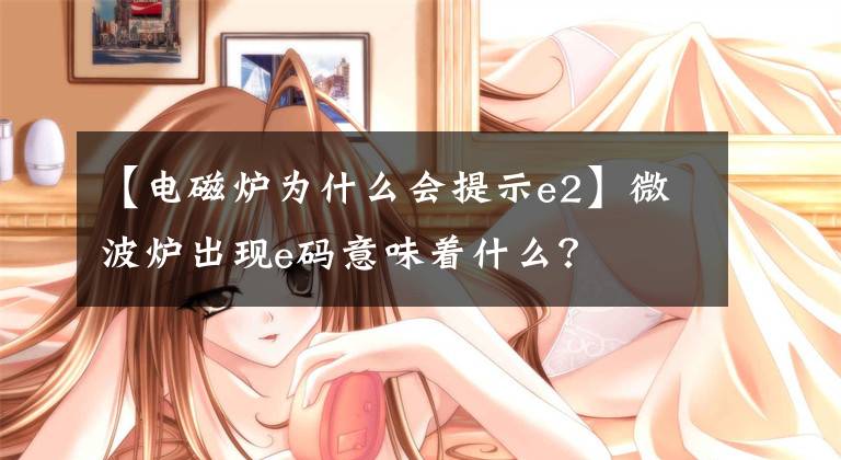 【电磁炉为什么会提示e2】微波炉出现e码意味着什么？文章配图
