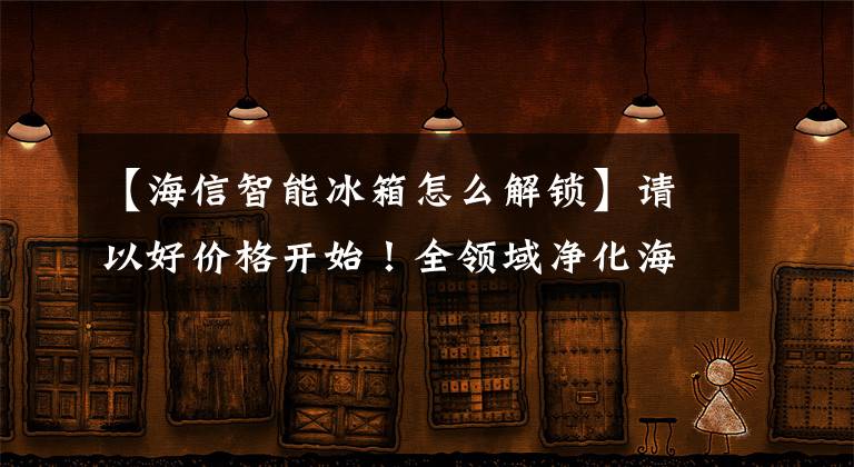 【海信智能冰箱怎么解锁】请以好价格开始！全领域净化海信曜系列328升法国4门风冷冰箱文章配图