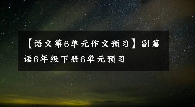 【语文第6单元作文预习】副篇语6年级下册6单元预习