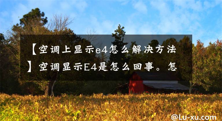 【空调上显示e4怎么解决方法】空调显示E4是怎么回事。怎么解决？文章配图