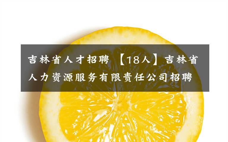 吉林省人才招聘 【18人】吉林省人力资源服务有限责任公司招聘公告