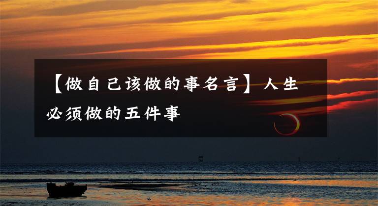 【做自己该做的事名言】人生必须做的五件事文章配图