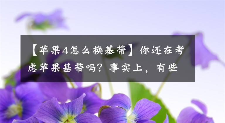 【苹果4怎么换基带】你还在考虑苹果基带吗？事实上，有些iphone的基带可以改良。