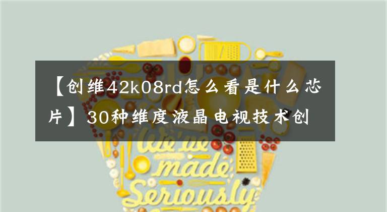 【创维42k08rd怎么看是什么芯片】30种维度液晶电视技术创新方案