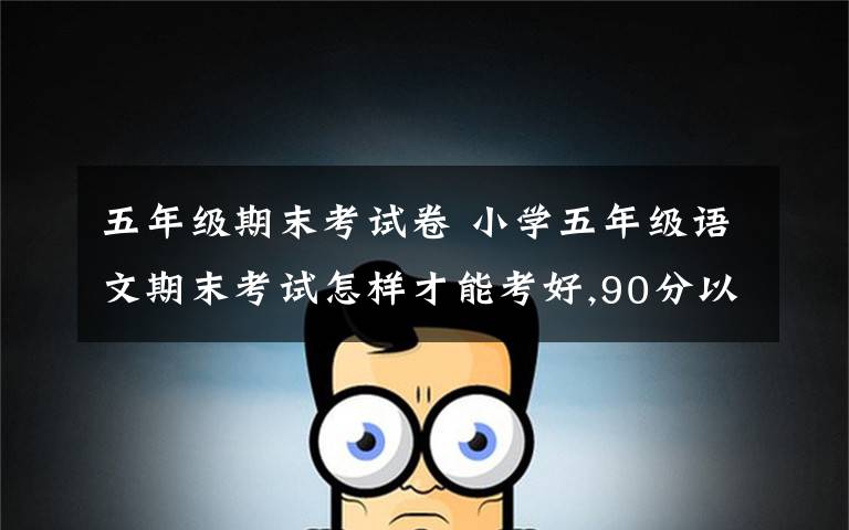 五年级期末考试卷 小学五年级语文期末考试怎样才能考好,90分以上文章配图